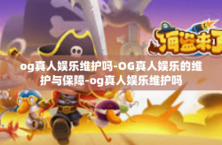 og真人娱乐维护吗-OG真人娱乐的维护与保障-og真人娱乐维护吗