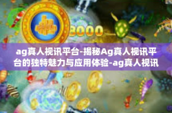 ag真人视讯平台-揭秘Ag真人视讯平台的独特魅力与应用体验-ag真人视讯平台