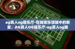 ag真人og娱乐厅-在线娱乐领域中的新星，AG真人OG娱乐厅-ag真人og娱乐厅