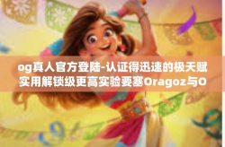 og真人官方登陆-认证得迅速的极天赋实用解锁级更高实验要塞Oragoz与OG真人官方登陆的新纪元之旅-og真人官方登陆