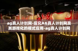 ag真人计划网-探究AG真人计划网及其游戏化的模式应用-ag真人计划网