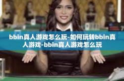 bbin真人游戏怎么玩-如何玩转bbin真人游戏-bbin真人游戏怎么玩