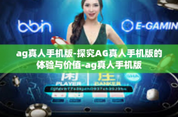 ag真人手机版-探究AG真人手机版的体验与价值-ag真人手机版