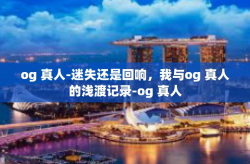 og 真人-迷失还是回响，我与og 真人的浅渡记录-og 真人