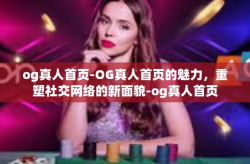 og真人首页-OG真人首页的魅力，重塑社交网络的新面貌-og真人首页