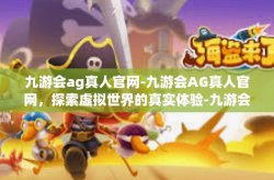 九游会ag真人官网-九游会AG真人官网，探索虚拟世界的真实体验-九游会ag真人官网