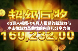 og真人视频-OG真人视频的新魅力与冲击性魅力革命性的内容和分享力价值的共鸣现象，全球领域的优势升级解读！og真人视频