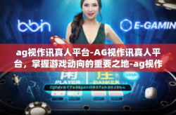 ag视作讯真人平台-AG视作讯真人平台，掌握游戏动向的重要之地-ag视作讯真人平台