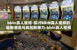 bbin真人视频-探讨BBIN真人视频的崭新潮流与其创新潜力-bbin真人视频