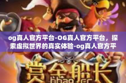 og真人官方平台-OG真人官方平台，探索虚拟世界的真实体验-og真人官方平台