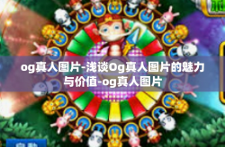 og真人图片-浅谈Og真人图片的魅力与价值-og真人图片