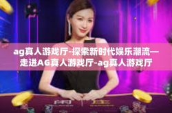 ag真人游戏厅-探索新时代娱乐潮流—走进AG真人游戏厅-ag真人游戏厅