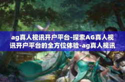 ag真人视讯开户平台-探索AG真人视讯开户平台的全方位体验-ag真人视讯开户平台