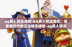 ag真人视讯游戏-AG真人视讯游戏，探索新时代的互动娱乐体验-ag真人视讯游戏