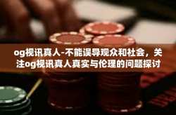 og视讯真人-不能误导观众和社会，关注og视讯真人真实与伦理的问题探讨-og视讯真人