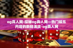 og真人网-探秘og真人网—热门娱乐内容的新鲜涌现-og真人网