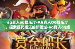 ag真人og娱乐厅-AG真人OG娱乐厅，探索现代娱乐的新领域-ag真人og娱乐厅