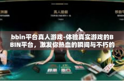 bbin平台真人游戏-体验真实游戏的BBIN平台，激发你热血的瞬间与不朽的精神力量-bbin平台真人游戏