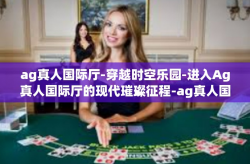 ag真人国际厅-穿越时空乐园-进入Ag真人国际厅的现代璀璨征程-ag真人国际厅