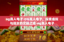 og真人电子-OG真人电子，探索虚拟与现实的交融之境-og真人电子