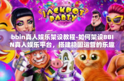 bbin真人娱乐架设教程-如何架设BBIN真人娱乐平台，搭建稳固运营的乐趣领域全面解析指南-bbin真人娱乐架设教程