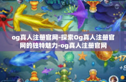 og真人注册官网-探索Og真人注册官网的独特魅力-og真人注册官网