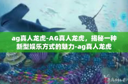 ag真人龙虎-AG真人龙虎，揭秘一种新型娱乐方式的魅力-ag真人龙虎