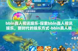 bbin真人视讯娱乐-探索bbin真人视讯娱乐，新时代的娱乐方式-bbin真人视讯娱乐