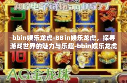 bbin娱乐龙虎-BBin娱乐龙虎，探寻游戏世界的魅力与乐趣-bbin娱乐龙虎