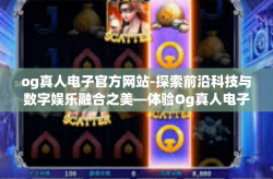 og真人电子官方网站-探索前沿科技与数字娱乐融合之美—体验Og真人电子官方网站的力量之旅-og真人电子官方网站