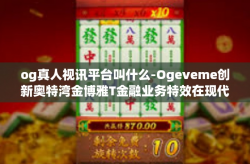 og真人视讯平台叫什么-Ogeveme创新奥特湾金博雅T金融业务特效在现代额HocGTi体验OG真人视讯平台解析-og真人视讯平台叫什么
