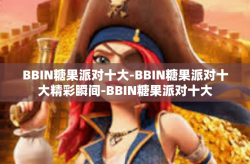 BBIN糖果派对十大-BBIN糖果派对十大精彩瞬间-BBIN糖果派对十大