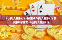 ag真人国际厅-探索AG真人国际厅的奥秘与魅力-ag真人国际厅