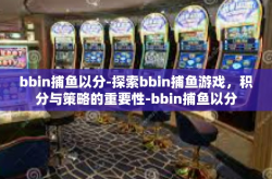 bbin捕鱼以分-探索bbin捕鱼游戏，积分与策略的重要性-bbin捕鱼以分
