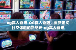 og真人登陆-OG真人登陆，重新定义社交体验的新纪元-og真人登陆