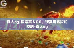 真人og-探索真人OG，现实与虚拟的交融-真人og