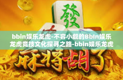 bbin娱乐龙虎-不容小觑的BbIn娱乐龙虎竞技文化探寻之路-bbin娱乐龙虎