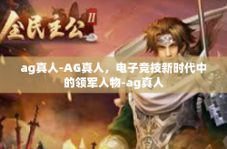 ag真人-AG真人，电子竞技新时代中的领军人物-ag真人