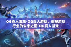 OG真人游戏-OG真人游戏，重塑游戏行业的未来之星-OG真人游戏