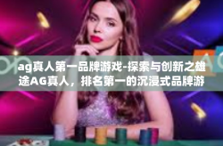 ag真人第一品牌游戏-探索与创新之雄途AG真人，排名第一的沉浸式品牌游戏-ag真人第一品牌游戏
