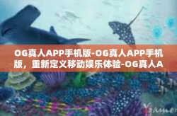 OG真人APP手机版-OG真人APP手机版，重新定义移动娱乐体验-OG真人APP手机版