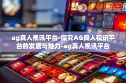ag真人视讯平台-探究AG真人视讯平台的发展与魅力-ag真人视讯平台