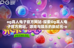 og真人电子官方网站-探索Og真人电子官方网站，游戏与娱乐的新纪元-og真人电子官方网站