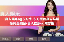 真人娱乐og东方馆-东方馆的真人与娱乐完美融合-真人娱乐og东方馆