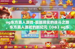 og东方真人游戏-超越现实的战斗之路，东方真人游戏的新纪元（OG）og东方真人游戏