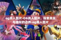 og真人图片-OG真人图片，探索真实与虚拟的边界-og真人图片