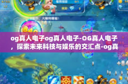 og真人电子og真人电子-OG真人电子，探索未来科技与娱乐的交汇点-og真人电子og真人电子