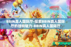 BBIN真人国际厅-探索BBIN真人国际厅的独特魅力-BBIN真人国际厅