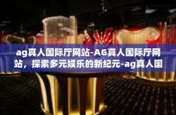 ag真人国际厅网站-AG真人国际厅网站，探索多元娱乐的新纪元-ag真人国际厅网站