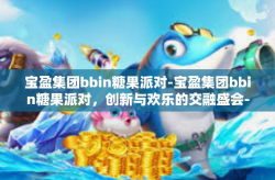 宝盈集团bbin糖果派对-宝盈集团bbin糖果派对，创新与欢乐的交融盛会-宝盈集团bbin糖果派对